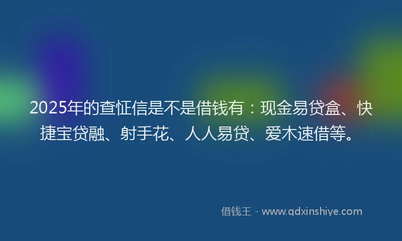 2025年的查怔信是不是借钱有：现金易贷盒、快捷宝贷融、射手花、人人易贷、爱木速借等。