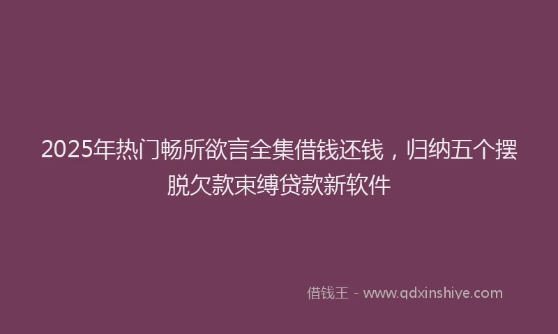 2025年热门畅所欲言全集借钱还钱，归纳五个摆脱欠款束缚贷款新软件