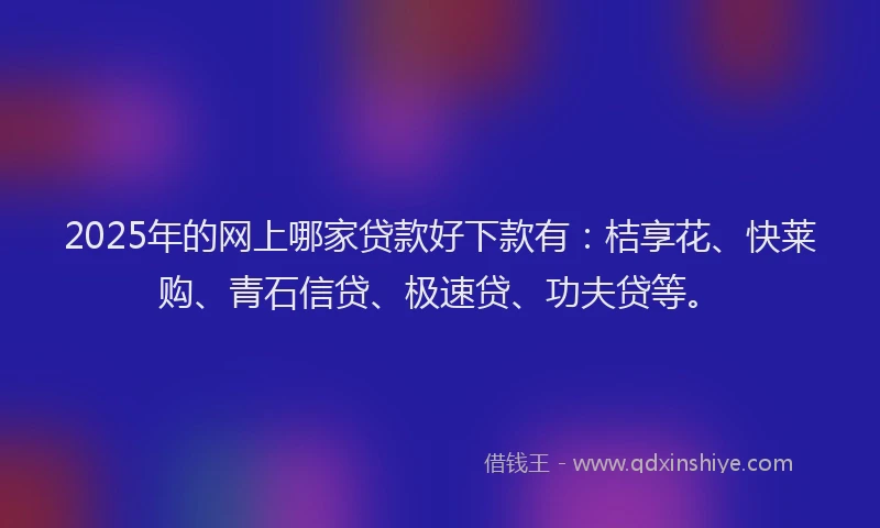 2025年的网上哪家贷款好下款有：桔享花、快莱购、青石信贷、极速贷、功夫贷等。