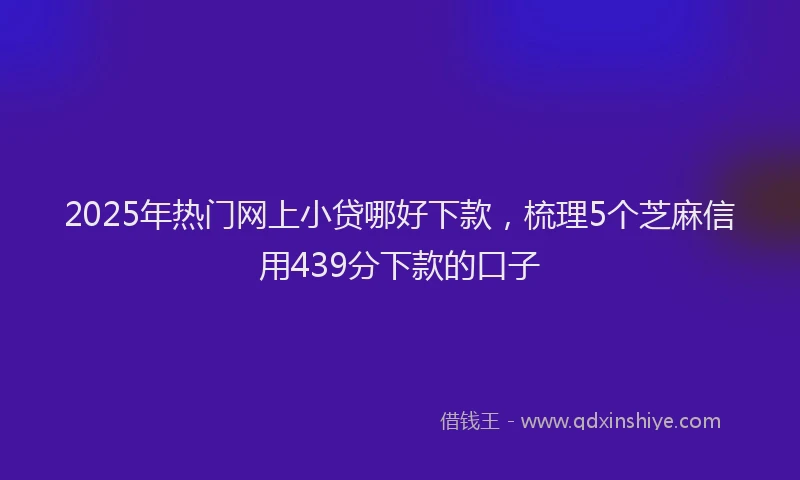2025年热门网上小贷哪好下款，梳理5个芝麻信用439分下款的口子