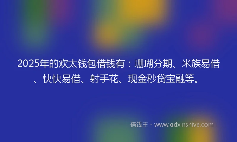 2025年的欢太钱包借钱有：珊瑚分期、米族易借、快快易借、射手花、现金秒贷宝融等。