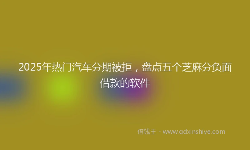 2025年热门汽车分期被拒，盘点五个芝麻分负面借款的软件