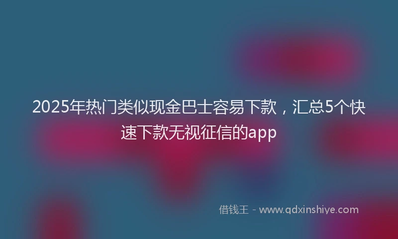 2025年热门类似现金巴士容易下款，汇总5个快速下款无视征信的app