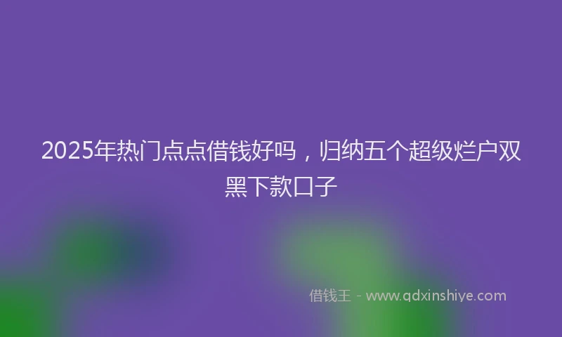 2025年热门点点借钱好吗，归纳五个超级烂户双黑下款口子
