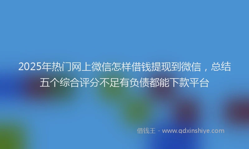 2025年热门网上微信怎样借钱提现到微信，总结五个综合评分不足有负债都能下款平台