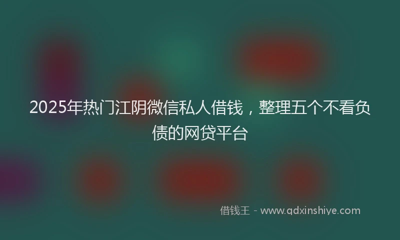 2025年热门江阴微信私人借钱，整理五个不看负债的网贷平台