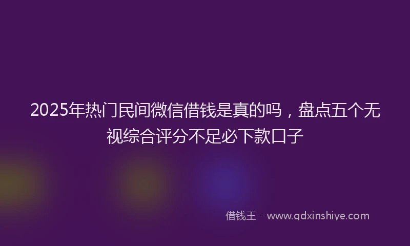 2025年热门民间微信借钱是真的吗，盘点五个无视综合评分不足必下款口子