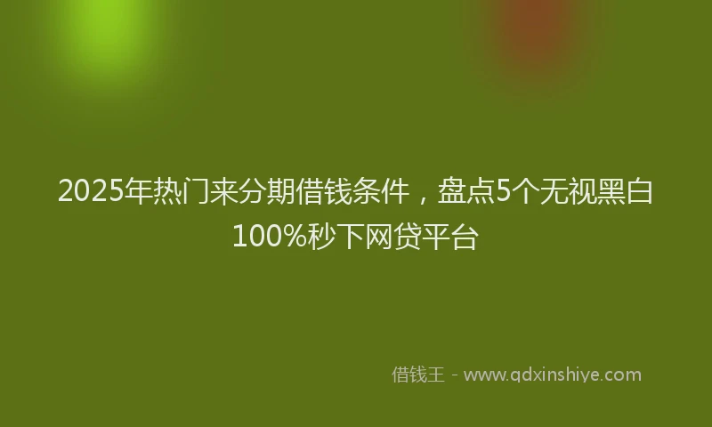 2025年热门来分期借钱条件，盘点5个无视黑白100%秒下网贷平台