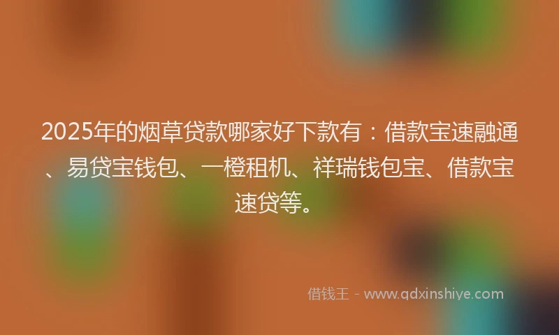 2025年的烟草贷款哪家好下款有：借款宝速融通、易贷宝钱包、一橙租机、祥瑞钱包宝、借款宝速贷等。