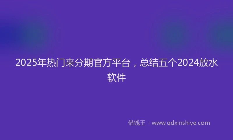 2025年热门来分期官方平台，总结五个2024放水软件