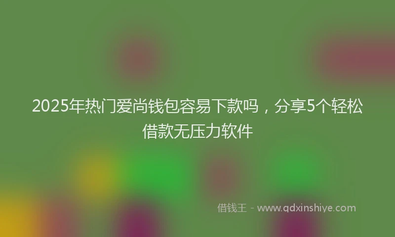 2025年热门爱尚钱包容易下款吗，分享5个轻松借款无压力软件