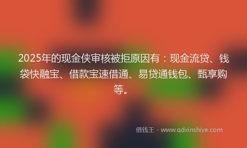 2025年的现金侠审核被拒原因有：现金流贷、钱袋快融宝、借款宝速借通、易贷通钱包、甄享购等。