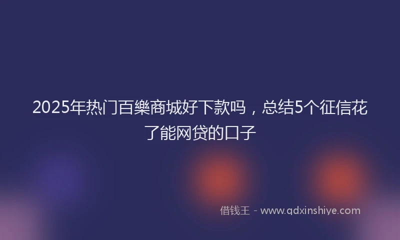 2025年热门百樂商城好下款吗，总结5个征信花了能网贷的口子