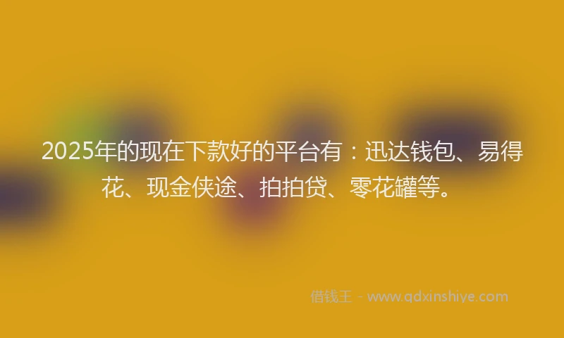 2025年的现在下款好的平台有：迅达钱包、易得花、现金侠途、拍拍贷、零花罐等。