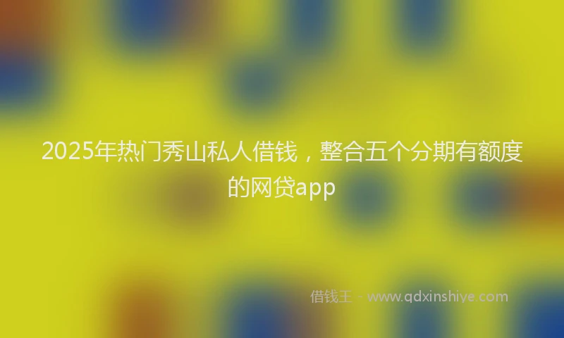 2025年热门秀山私人借钱，整合五个分期有额度的网贷app