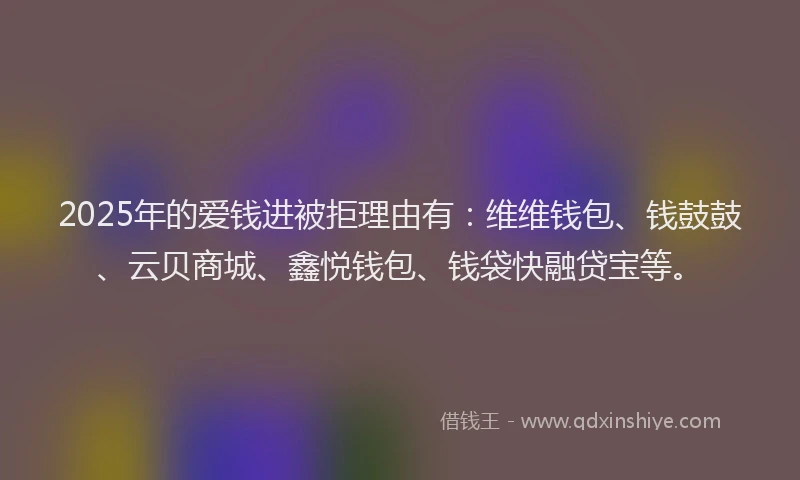 2025年的爱钱进被拒理由有：维维钱包、钱鼓鼓、云贝商城、鑫悦钱包、钱袋快融贷宝等。