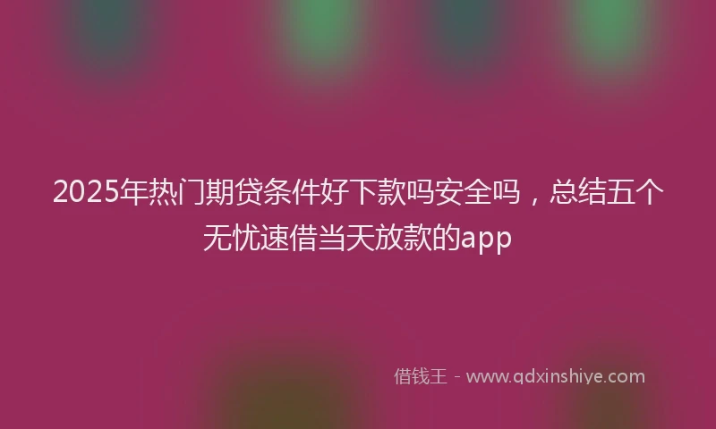 2025年热门期贷条件好下款吗安全吗，总结五个无忧速借当天放款的app