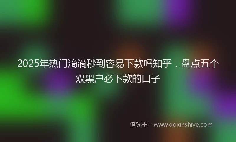 2025年热门滴滴秒到容易下款吗知乎，盘点五个双黑户必下款的口子