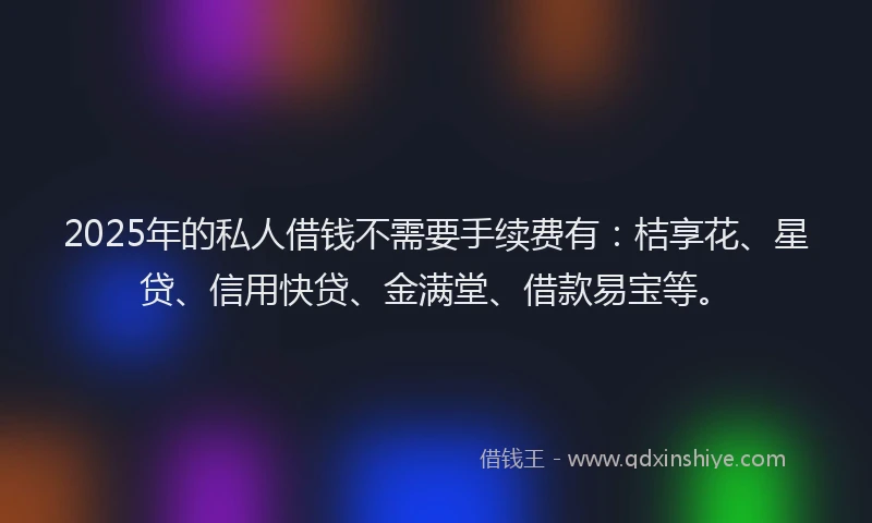 2025年的私人借钱不需要手续费有：桔享花、星贷、信用快贷、金满堂、借款易宝等。