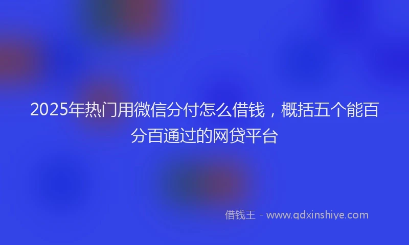 2025年热门用微信分付怎么借钱，概括五个能百分百通过的网贷平台