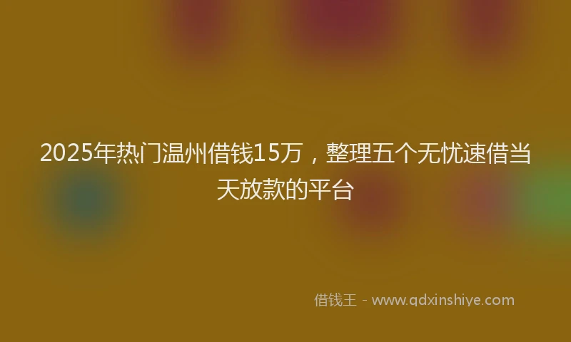 2025年热门温州借钱15万，整理五个无忧速借当天放款的平台