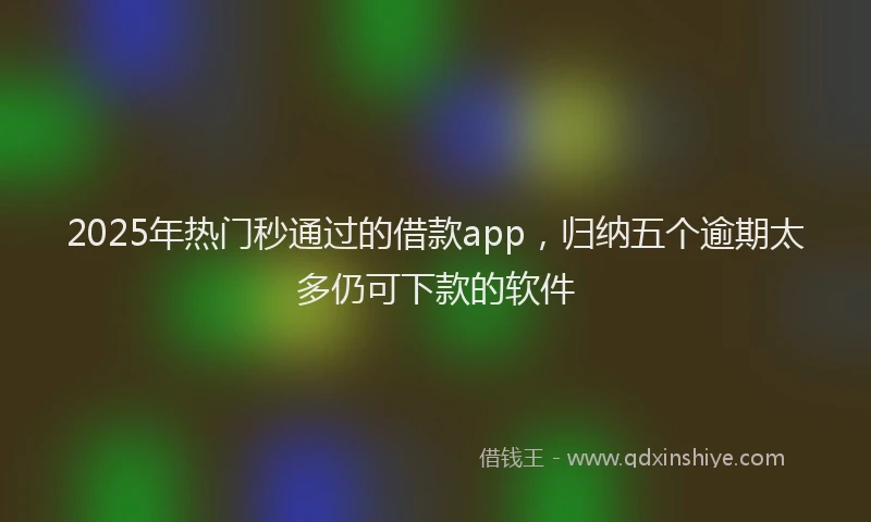 2025年热门秒通过的借款app，归纳五个逾期太多仍可下款的软件