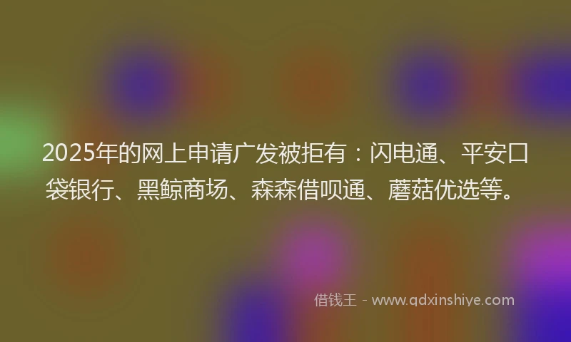 2025年的网上申请广发被拒有：闪电通、平安口袋银行、黑鲸商场、森森借呗通、蘑菇优选等。