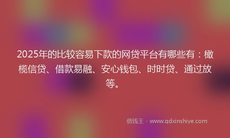 2025年的比较容易下款的网贷平台有哪些有：橄榄信贷、借款易融、安心钱包、时时贷、通过放等。
