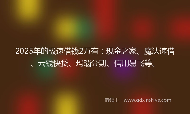 2025年的极速借钱2万有：现金之家、魔法速借、云钱快贷、玛瑙分期、信用易飞等。