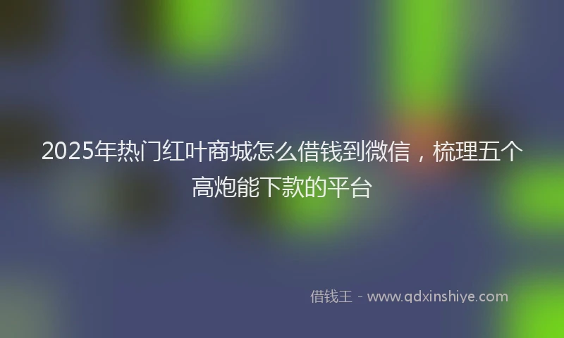 2025年热门红叶商城怎么借钱到微信，梳理五个高炮能下款的平台
