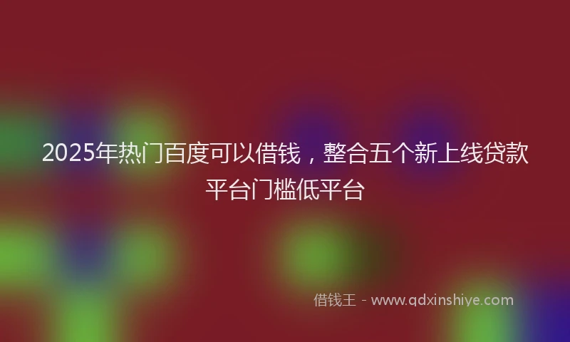 2025年热门百度可以借钱，整合五个新上线贷款平台门槛低平台