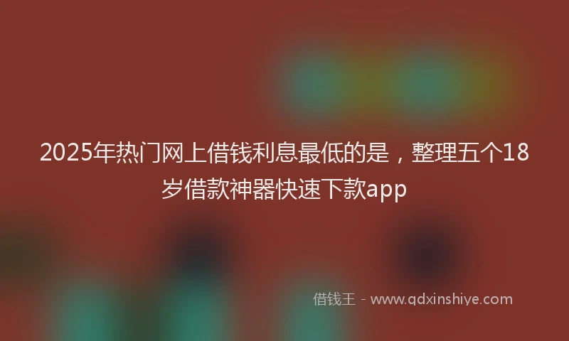 2025年热门网上借钱利息最低的是，整理五个18岁借款神器快速下款app