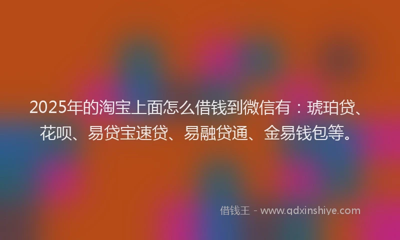 2025年的淘宝上面怎么借钱到微信有：琥珀贷、花呗、易贷宝速贷、易融贷通、金易钱包等。