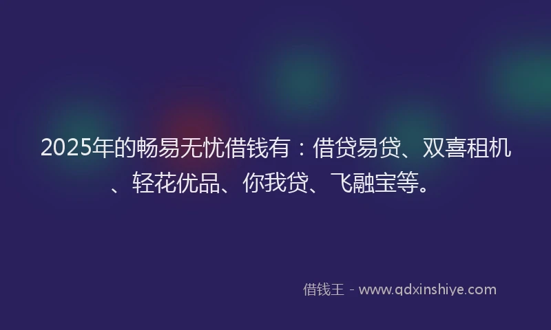 2025年的畅易无忧借钱有：借贷易贷、双喜租机、轻花优品、你我贷、飞融宝等。