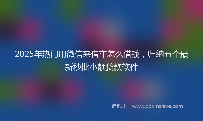 2025年热门用微信来借车怎么借钱，归纳五个最新秒批小额贷款软件