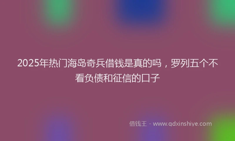 2025年热门海岛奇兵借钱是真的吗，罗列五个不看负债和征信的口子