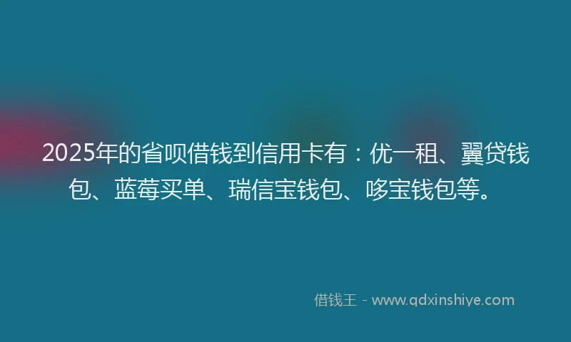 2025年的省呗借钱到信用卡有：优一租、翼贷钱包、蓝莓买单、瑞信宝钱包、哆宝钱包等。