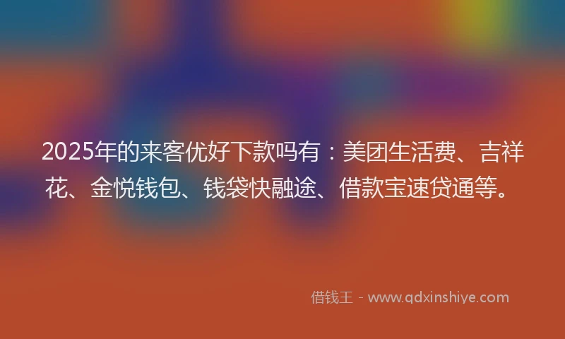 2025年的来客优好下款吗有：美团生活费、吉祥花、金悦钱包、钱袋快融途、借款宝速贷通等。