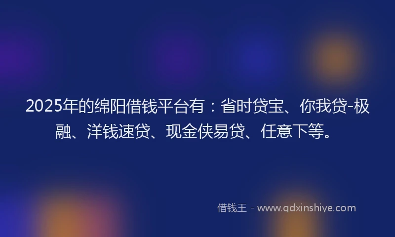 2025年的绵阳借钱平台有：省时贷宝、你我贷-极融、洋钱速贷、现金侠易贷、任意下等。