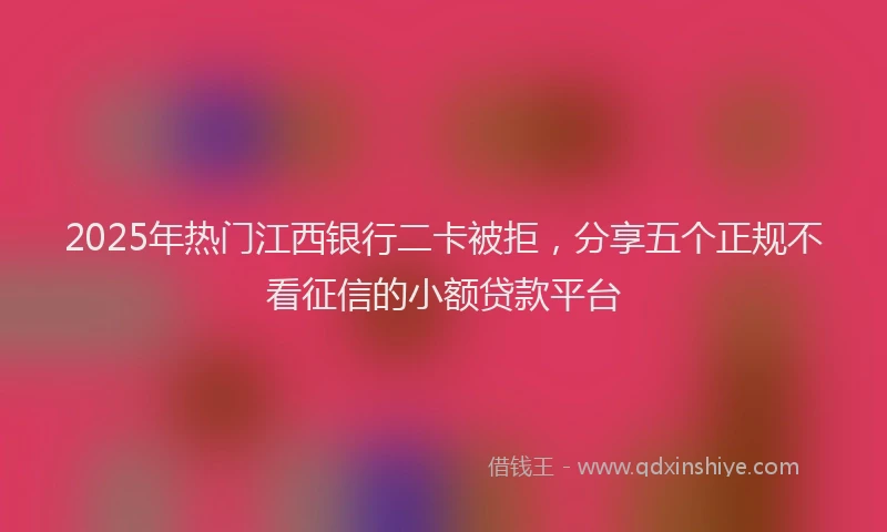 2025年热门江西银行二卡被拒，分享五个正规不看征信的小额贷款平台