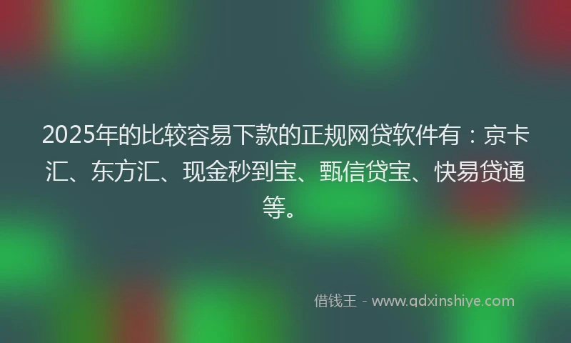 2025年的比较容易下款的正规网贷软件有：京卡汇、东方汇、现金秒到宝、甄信贷宝、快易贷通等。