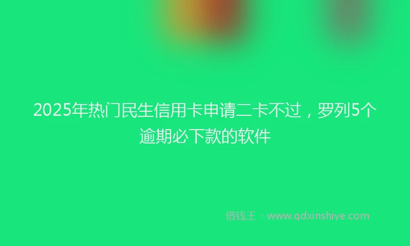 2025年热门民生信用卡申请二卡不过，罗列5个逾期必下款的软件
