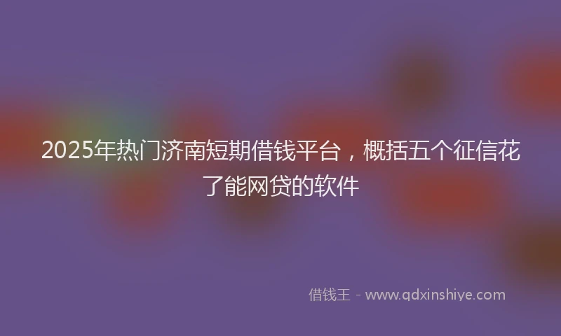 2025年热门济南短期借钱平台，概括五个征信花了能网贷的软件