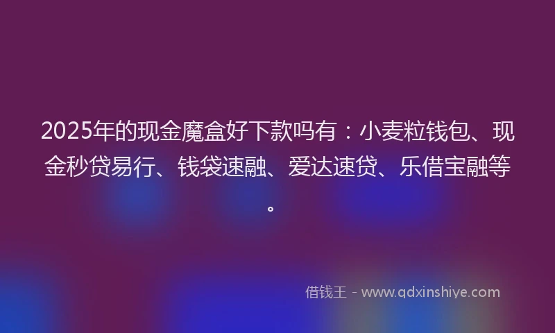 2025年的现金魔盒好下款吗有：小麦粒钱包、现金秒贷易行、钱袋速融、爱达速贷、乐借宝融等。