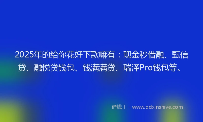 2025年的给你花好下款嘛有：现金秒借融、甄信贷、融悦贷钱包、钱满满贷、瑞泽Pro钱包等。