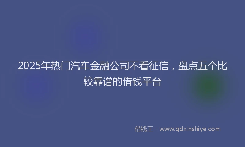 2025年热门汽车金融公司不看征信，盘点五个比较靠谱的借钱平台