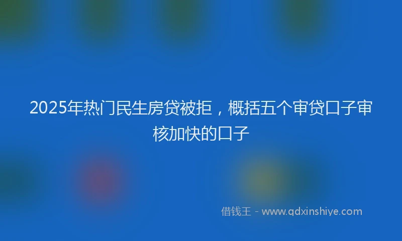 2025年热门民生房贷被拒，概括五个审贷口子审核加快的口子