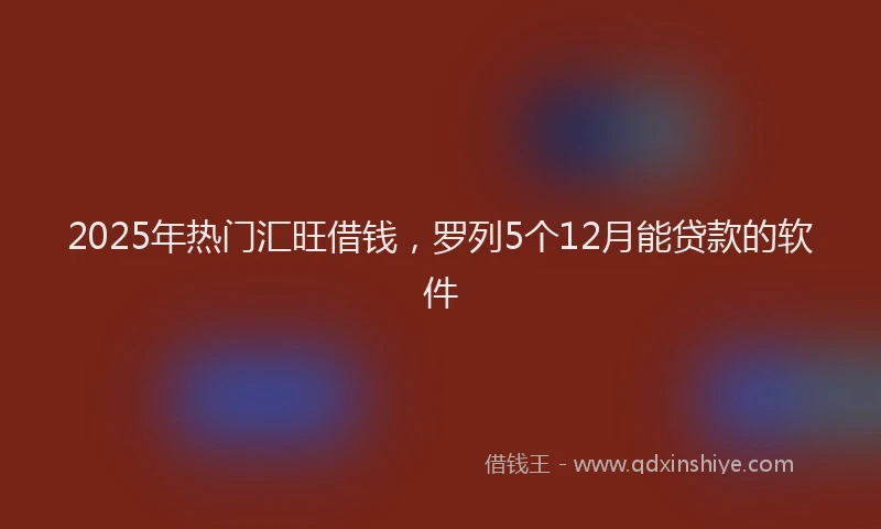 2025年热门汇旺借钱，罗列5个12月能贷款的软件
