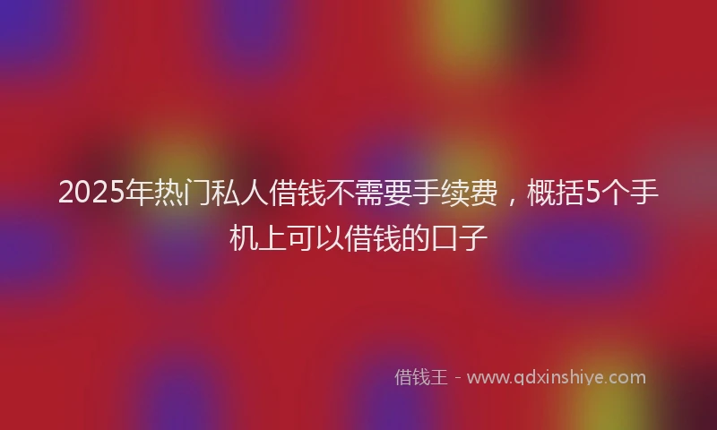 2025年热门私人借钱不需要手续费，概括5个手机上可以借钱的口子