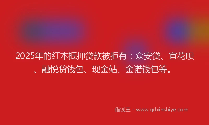 2025年的红本抵押贷款被拒有：众安贷、宜花呗、融悦贷钱包、现金站、金诺钱包等。